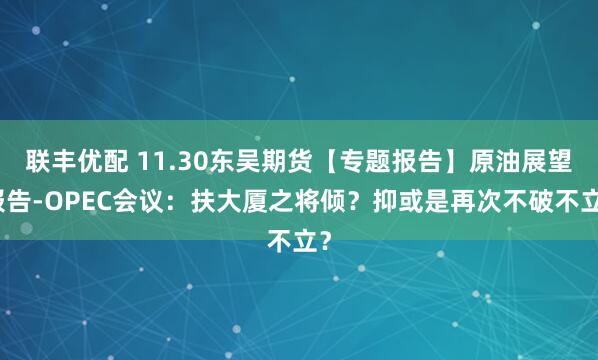 联丰优配 11.30东吴期货【专题报告】原油展望报告-OPEC会议：扶大厦之将倾？抑或是再次不破不立？