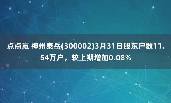 点点赢 神州泰岳(300002)3月31日股东户数11.54万户，较上期增加0.08%