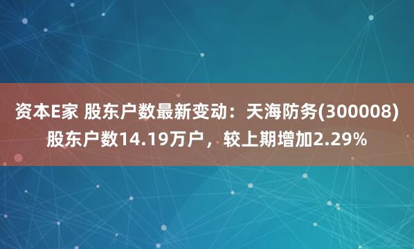 资本E家 股东户数最新变动：天海防务(300008)股东户数14.19万户，较上期增加2.29%