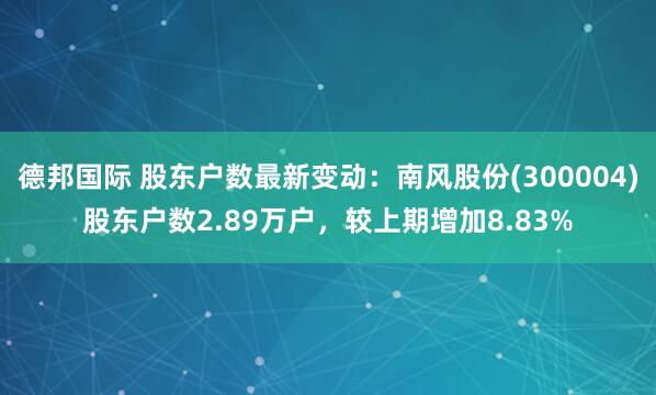 德邦国际 股东户数最新变动：南风股份(300004)股东户数2.89万户，较上期增加8.83%