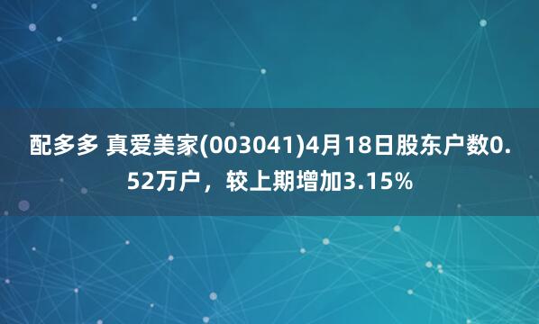 配多多 真爱美家(003041)4月18日股东户数0.52万户，较上期增加3.15%