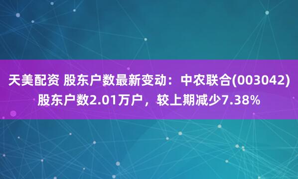 天美配资 股东户数最新变动：中农联合(003042)股东户数2.01万户，较上期减少7.38%