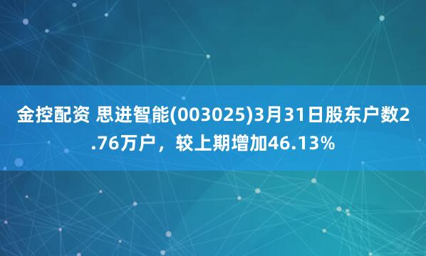 金控配资 思进智能(003025)3月31日股东户数2.76万户，较上期增加46.13%