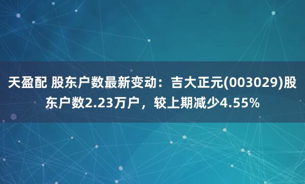 天盈配 股东户数最新变动：吉大正元(003029)股东户数2.23万户，较上期减少4.55%