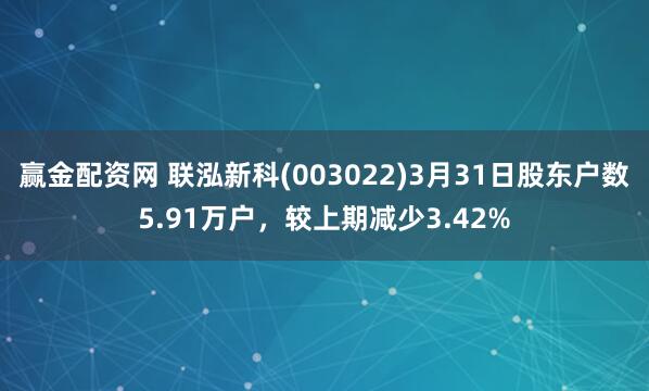 赢金配资网 联泓新科(003022)3月31日股东户数5.91万户，较上期减少3.42%