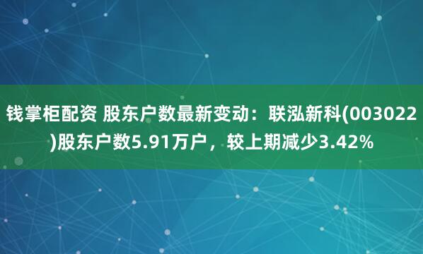 钱掌柜配资 股东户数最新变动：联泓新科(003022)股东户数5.91万户，较上期减少3.42%