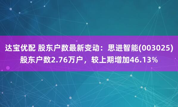 达宝优配 股东户数最新变动：思进智能(003025)股东户数2.76万户，较上期增加46.13%