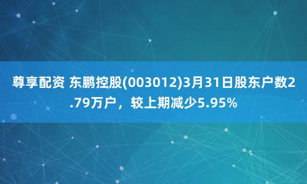 尊享配资 东鹏控股(003012)3月31日股东户数2.79万户，较上期减少5.95%