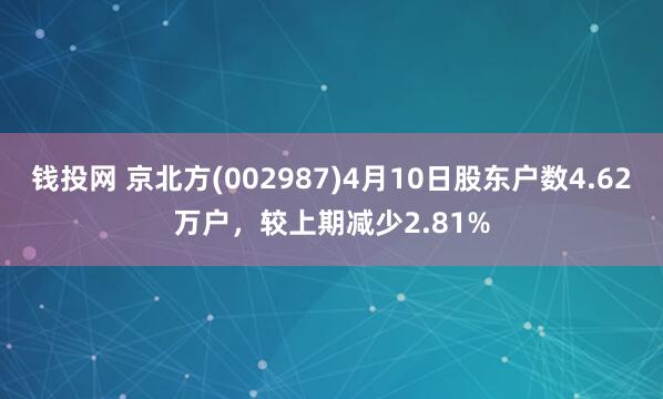 钱投网 京北方(002987)4月10日股东户数4.62万户，较上期减少2.81%