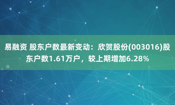 易融资 股东户数最新变动：欣贺股份(003016)股东户数1.61万户，较上期增加6.28%
