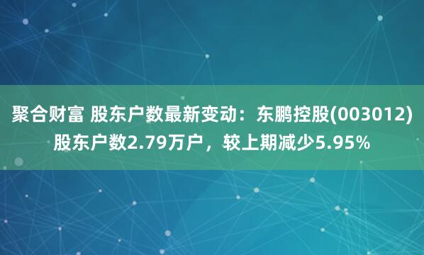 聚合财富 股东户数最新变动：东鹏控股(003012)股东户数2.79万户，较上期减少5.95%