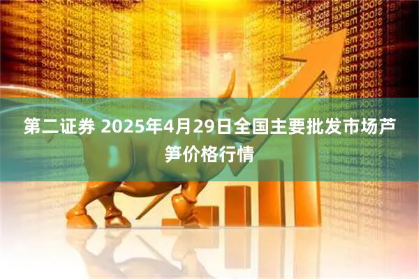 第二证券 2025年4月29日全国主要批发市场芦笋价格行情