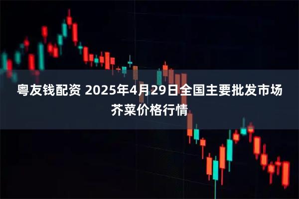 粤友钱配资 2025年4月29日全国主要批发市场芥菜价格行情