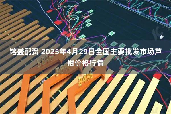 镕盛配资 2025年4月29日全国主要批发市场芦柑价格行情