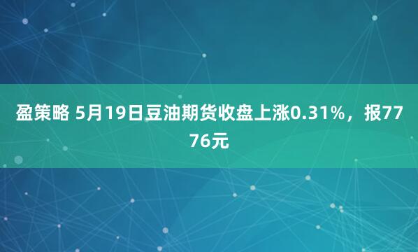 盈策略 5月19日豆油期货收盘上涨0.31%，报7776元