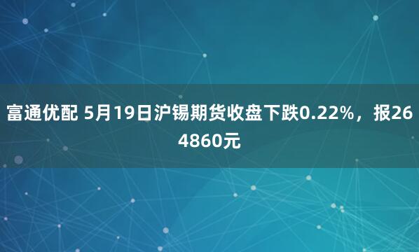 富通优配 5月19日沪锡期货收盘下跌0.22%，报264860元