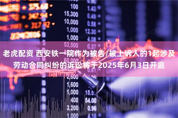 老虎配资 西安铁一院作为被告/被上诉人的1起涉及劳动合同纠纷的诉讼将于2025年6月3日开庭