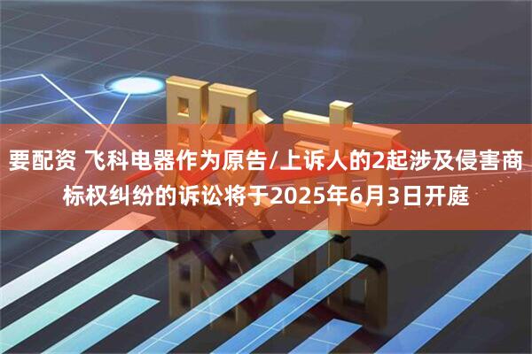 要配资 飞科电器作为原告/上诉人的2起涉及侵害商标权纠纷的诉讼将于2025年6月3日开庭