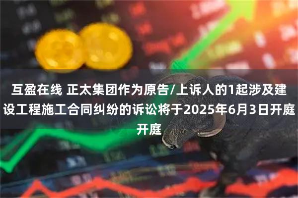 互盈在线 正太集团作为原告/上诉人的1起涉及建设工程施工合同纠纷的诉讼将于2025年6月3日开庭