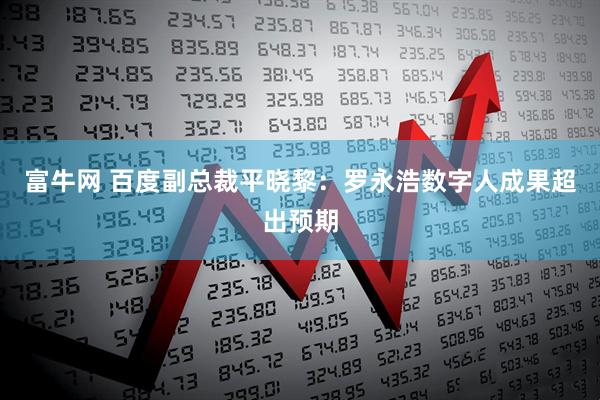 富牛网 百度副总裁平晓黎：罗永浩数字人成果超出预期