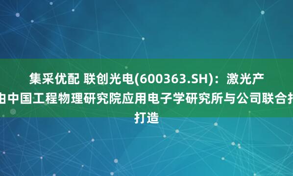 集采优配 联创光电(600363.SH)：激光产品由中国工程物理研究院应用电子学研究所与公司联合打造