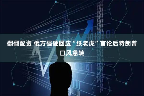 翻翻配资 俄方强硬回应“纸老虎”言论后　特朗普口风急转