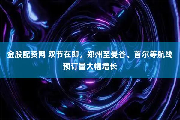 金股配资网 双节在即，郑州至曼谷、首尔等航线预订量大幅增长