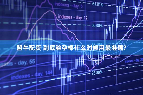 盟牛配资 到底验孕棒什么时候用最准确?