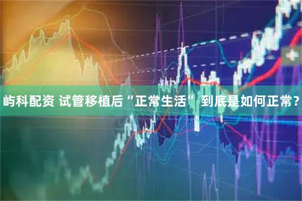 屿科配资 试管移植后“正常生活” 到底是如何正常？