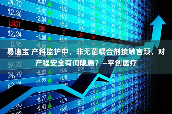 易速宝 产科监护中，非无菌耦合剂接触宫颈，对产程安全有何隐患？—平创医疗