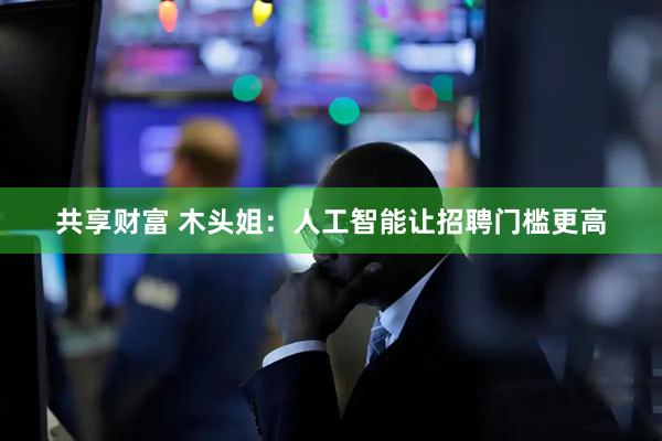 共享财富 木头姐：人工智能让招聘门槛更高