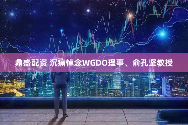 鼎盛配资 沉痛悼念WGDO理事、俞孔坚教授