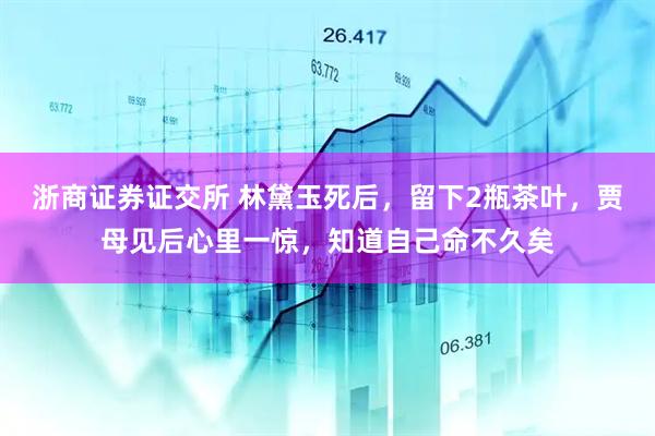 浙商证券证交所 林黛玉死后，留下2瓶茶叶，贾母见后心里一惊，知道自己命不久矣