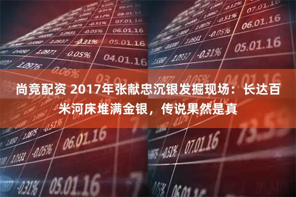 尚竞配资 2017年张献忠沉银发掘现场：长达百米河床堆满金银，传说果然是真