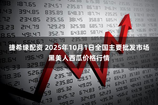 捷希缘配资 2025年10月1日全国主要批发市场黑美人西瓜价格行情