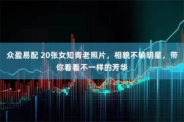 众盈易配 20张女知青老照片，相貌不输明星，带你看看不一样的芳华