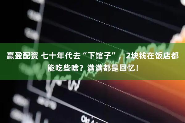 赢盈配资 七十年代去“下馆子”，2块钱在饭店都能吃些啥？满满都是回忆！