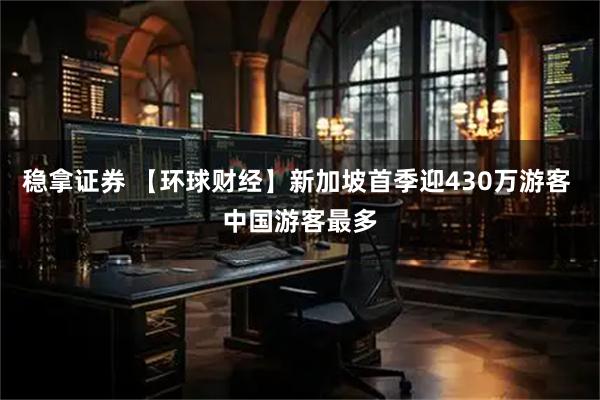 稳拿证券 【环球财经】新加坡首季迎430万游客 中国游客最多
