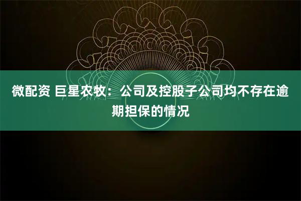 微配资 巨星农牧：公司及控股子公司均不存在逾期担保的情况
