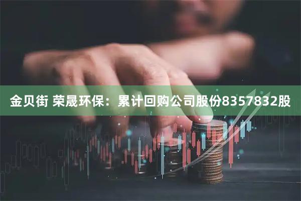 金贝街 荣晟环保:累计回购公司股份8357832股