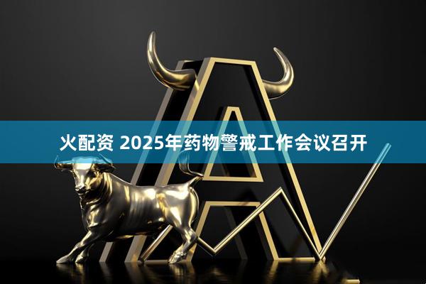 火配资 2025年药物警戒工作会议召开