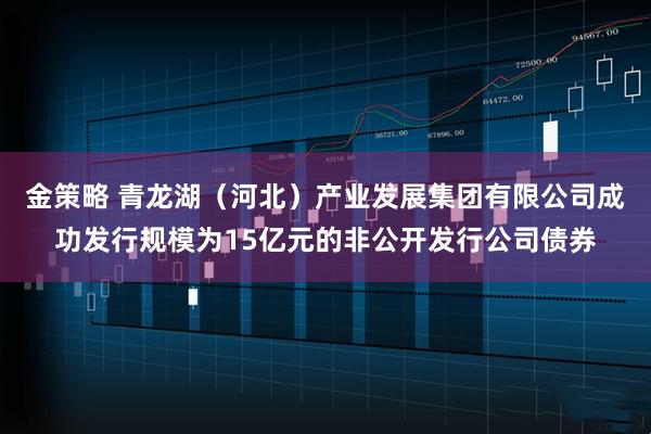 金策略 青龙湖(河北)产业发展集团有限公司成功发行规模为15亿元的非公开发行公司债券