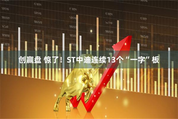 创赢盘 惊了!ST中迪连续13个“一字”板