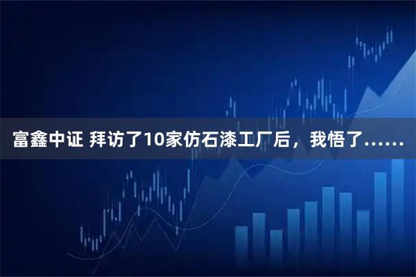 富鑫中证 拜访了10家仿石漆工厂后,我悟了……