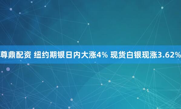 尊鼎配资 纽约期银日内大涨4% 现货白银现涨3.62%