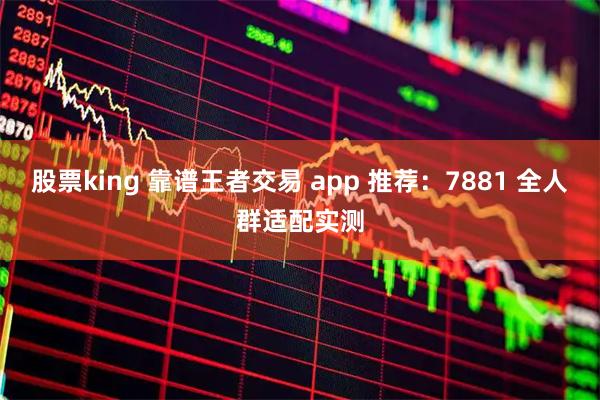 股票king 靠谱王者交易 app 推荐：7881 全人群适配实测