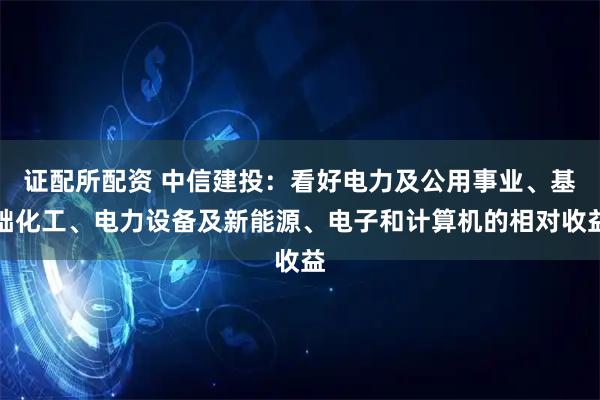 证配所配资 中信建投：看好电力及公用事业、基础化工、电力设备及新能源、电子和计算机的相对收益