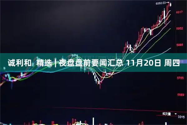 诚利和 精选 | 夜盘盘前要闻汇总 11月20日 周四
