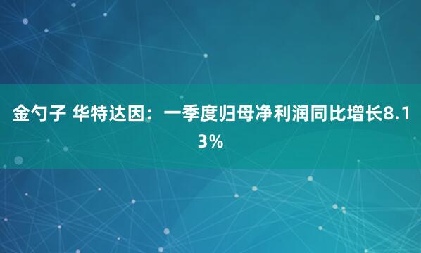 金勺子 华特达因：一季度归母净利润同比增长8.13%