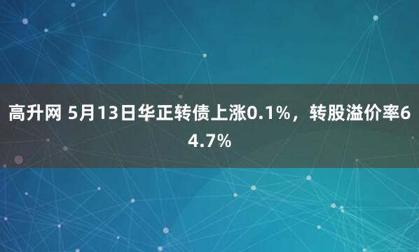 高升网 5月13日华正转债上涨0.1%，转股溢价率64.7%